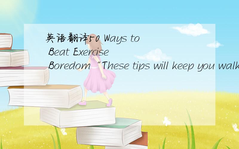 英语翻译50 Ways to Beat Exercise Boredom“These tips will keep you walking off weight contentedly for miles to come.”翻译“”里的内容,这篇文章是关于消除疲劳的文章.