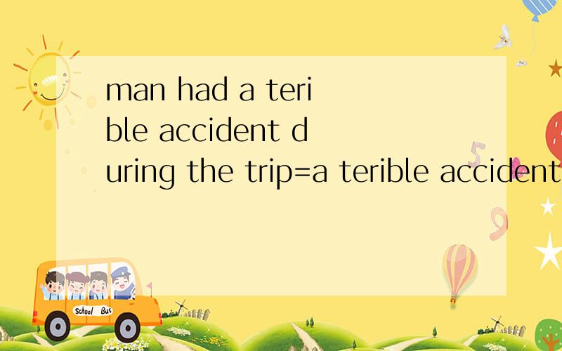 man had a terible accident during the trip=a terible accident()()The manduring the trip