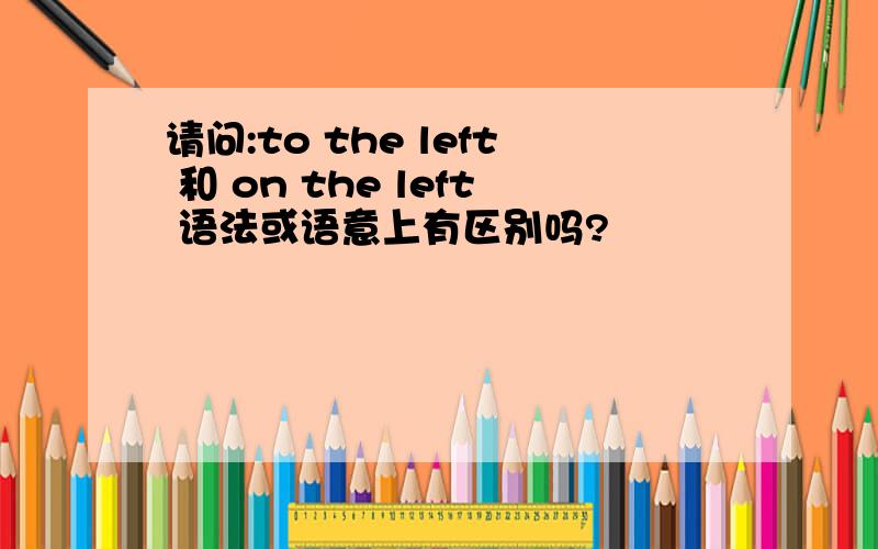 请问:to the left 和 on the left 语法或语意上有区别吗?