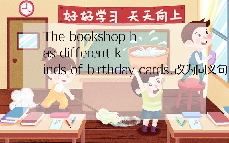 The bookshop has different kinds of birthday cards.改为同义句
