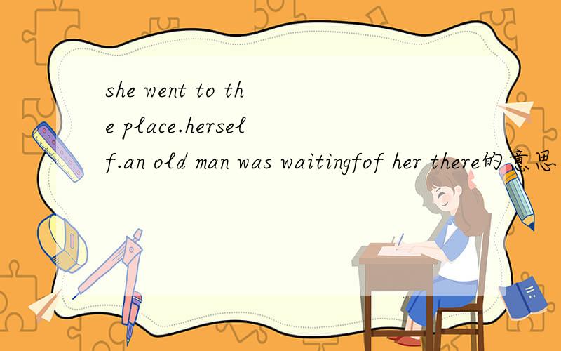 she went to the place.herself.an old man was waitingfof her there的意思是什么