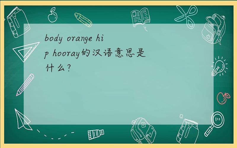 body orange hip hooray的汉语意思是什么?
