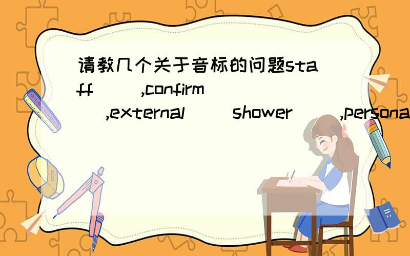 请教几个关于音标的问题staff[ ],confirm[ ],external[ ]shower[ ],personal[ ],link[ ]acceptable[ ],reservation[ ]contact[ ],extend[ ],court[ ].
