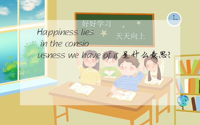 Happiness lies in the consiousness we have of it 是什么意思?