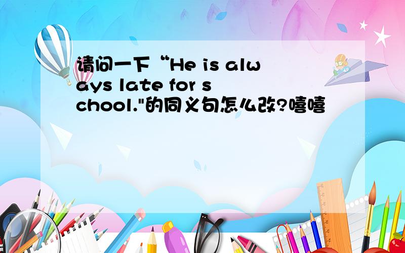 请问一下“He is always late for school.