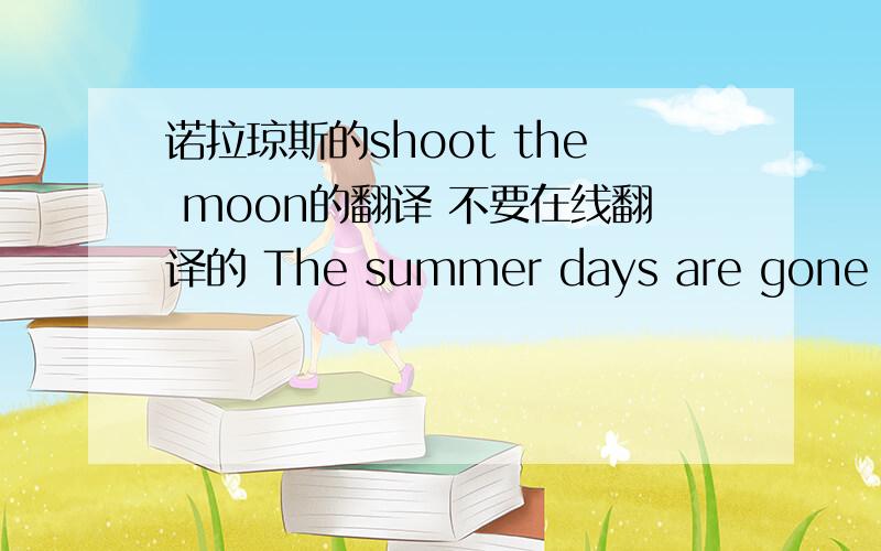 诺拉琼斯的shoot the moon的翻译 不要在线翻译的 The summer days are gone too soon You shoot the