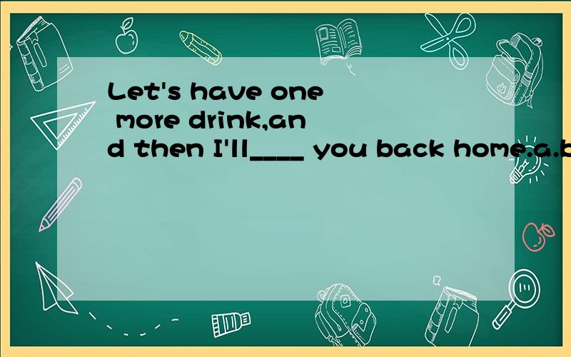 Let's have one more drink,and then I'll____ you back home.a.brings b.bring c.take d.in him