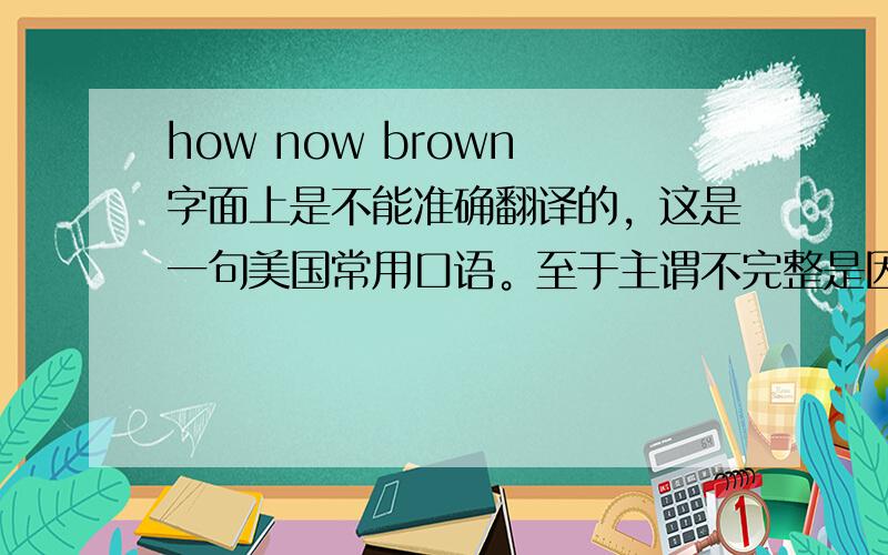 how now brown 字面上是不能准确翻译的，这是一句美国常用口语。至于主谓不完整是因为这句话是口语化的。
