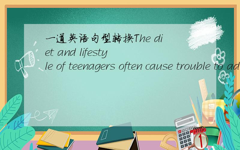 一道英语句型转换The diet and lifestyle of teenagers often cause trouble to adults .The diet and lifestyle of teenagers are often _______ ______ to adults.
