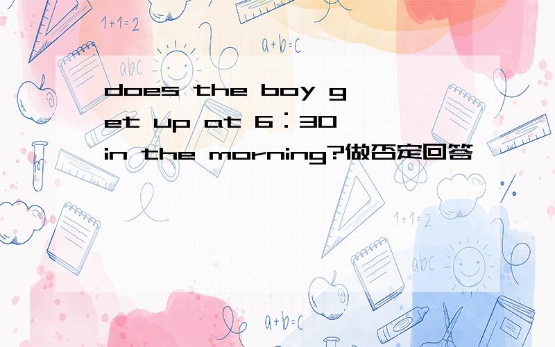 does the boy get up at 6：30 in the morning?做否定回答