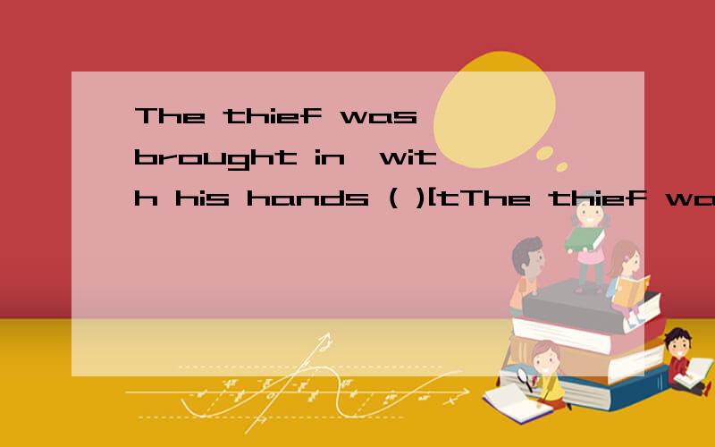 The thief was brought in,with his hands ( )[tThe thief was brought in,with his hands ( )[tie]behind his back.