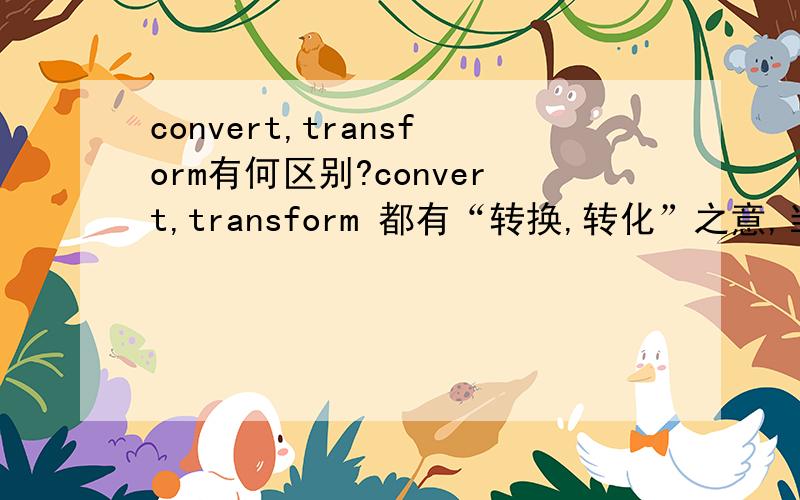 convert,transform有何区别?convert,transform 都有“转换,转化”之意,当它们都表达这层意思时,具体有哪些差别呢?