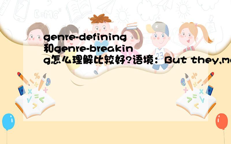 genre-defining和genre-breaking怎么理解比较好?语境：But they,moving and talking and starring and sharing and making fan art and packing paperbacks in their pocketbooks,have helped create a space where girls who fight and feel things are not