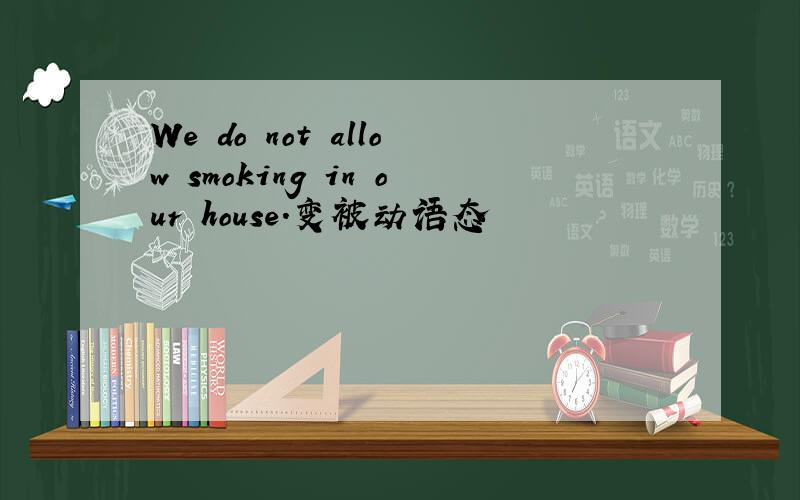 We do not allow smoking in our house.变被动语态