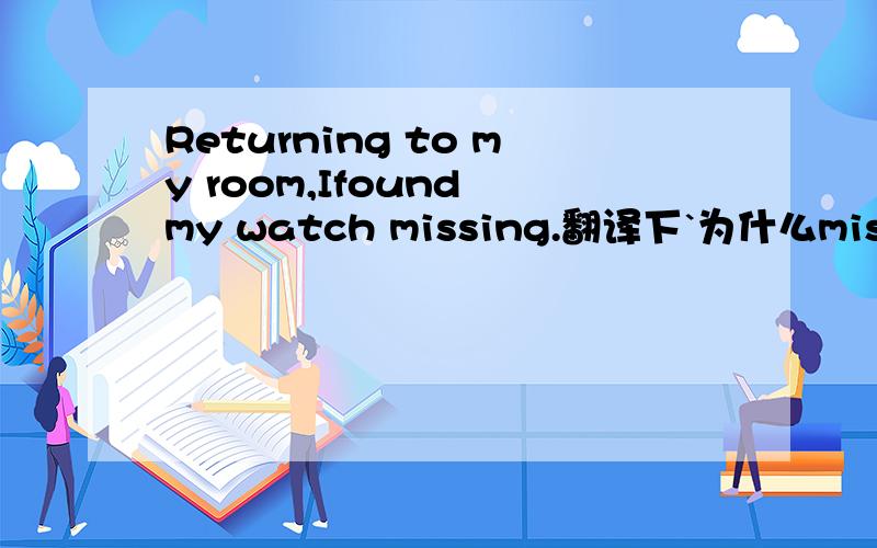 Returning to my room,Ifound my watch missing.翻译下`为什么missing要用ing形式`