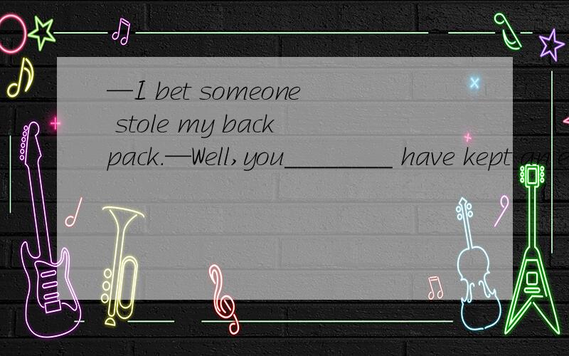 —I bet someone stole my backpack.—Well,you________ have kept an eye on it A.may B.can C.would D.should