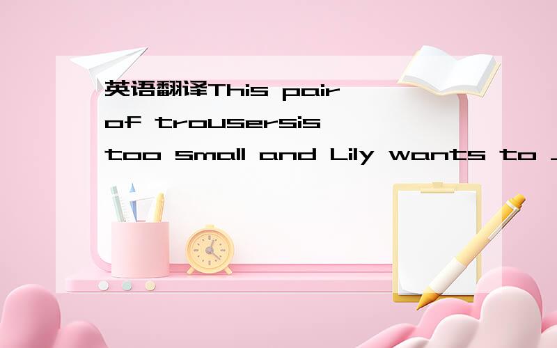 英语翻译This pair of trousersis too small and Lily wants to ____ ____ _____ ______.