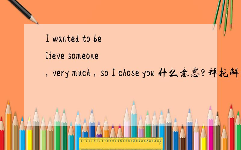 I wanted to believe someone , very much , so I chose you 什么意思?拜托解释一下