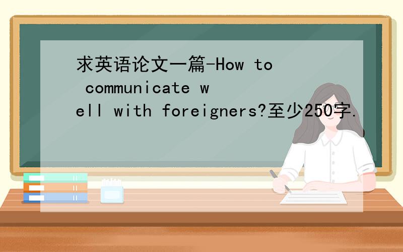 求英语论文一篇-How to communicate well with foreigners?至少250字.