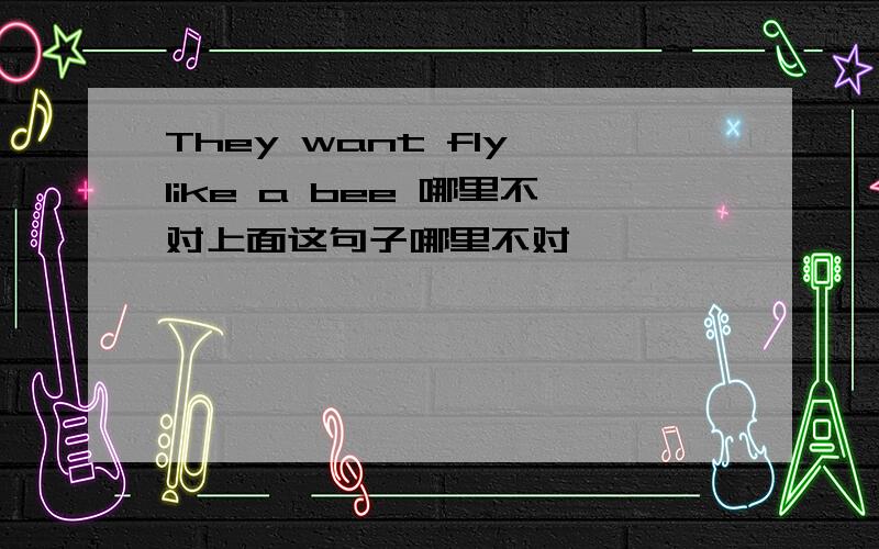 They want fly like a bee 哪里不对上面这句子哪里不对