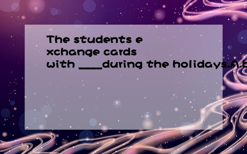 The students exchange cards with ____during the holidays.A.both B.each other's C.ourselves D.one another
