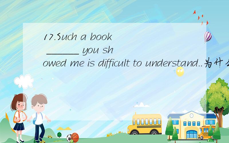 17.Such a book ______ you showed me is difficult to understand..为什么不用that隐约的记得such as和 such that有区别,但是记不清了,