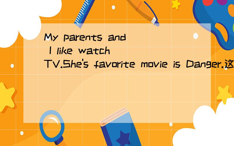 My parents and I like watch TV.She's favorite movie is Danger.这两个句子改错!