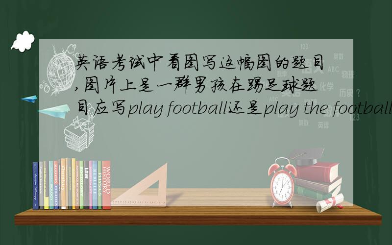 英语考试中看图写这幅图的题目,图片上是一群男孩在踢足球题目应写play football还是play the football