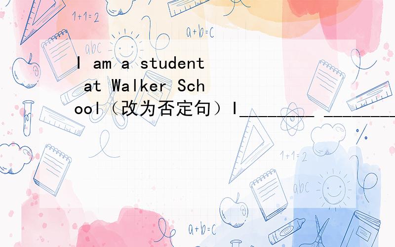 I am a student at Walker School（改为否定句）I________ ________ a student at walker school