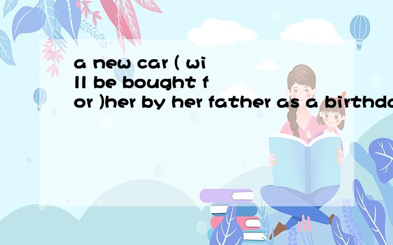 a new car ( will be bought for )her by her father as a birthday present.a ,will be buying b,is going to buy c,will buy d,will be bought for 为什么 用d