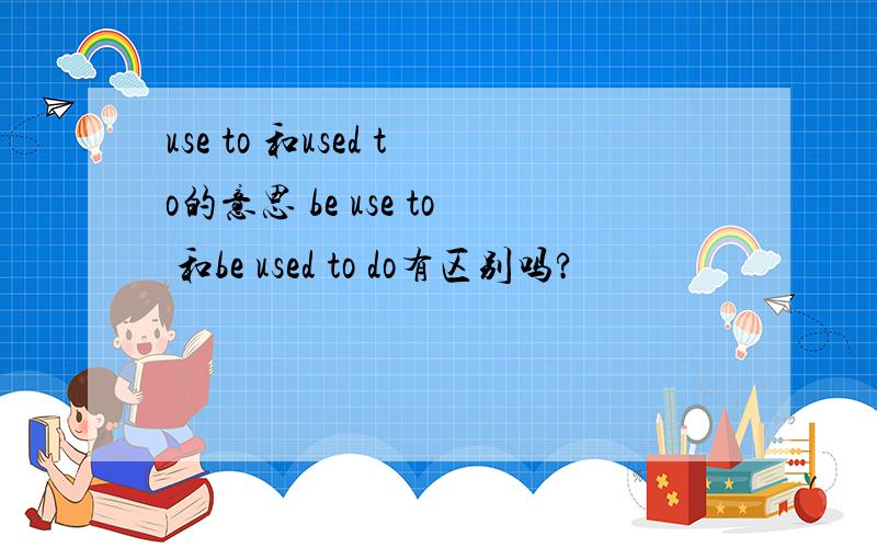 use to 和used to的意思 be use to 和be used to do有区别吗?