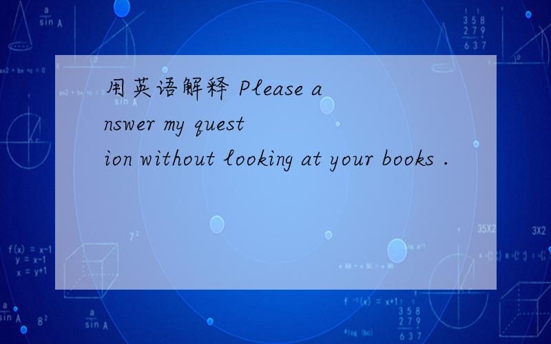 用英语解释 Please answer my question without looking at your books .