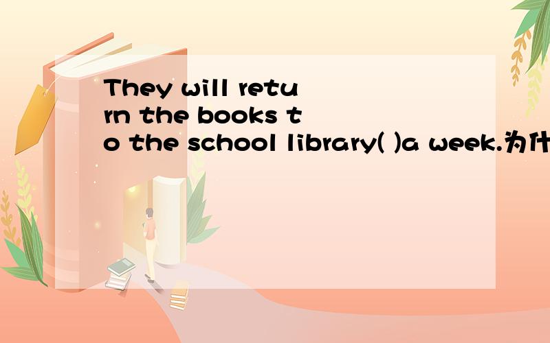 They will return the books to the school library( )a week.为什么after不对