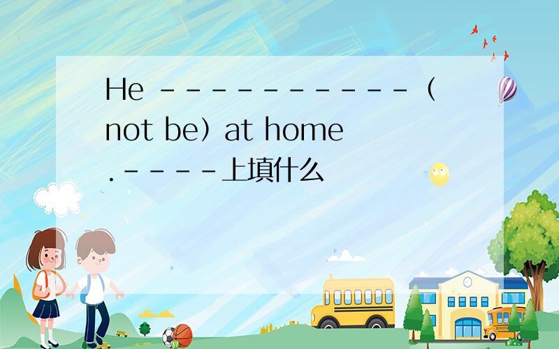He ----------（not be）at home.----上填什么