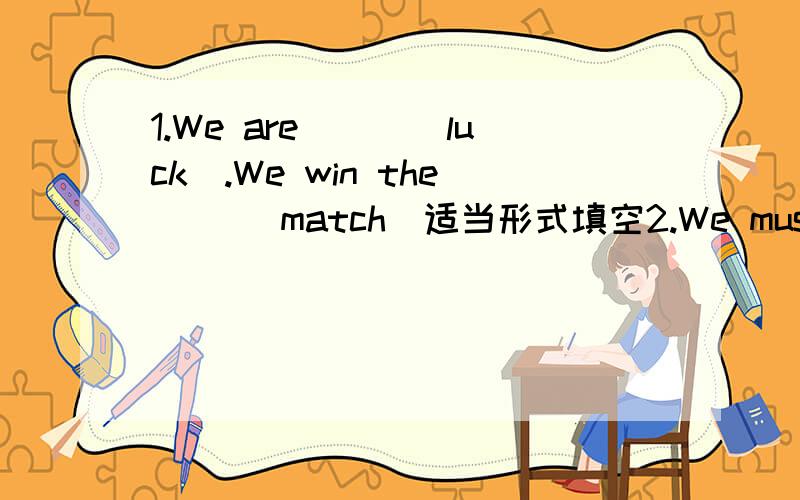 1.We are___(luck).We win the __(match)适当形式填空2.We mustn't play near fires.We mustn't play with matches.合并成一句3.There are (some cars) in the street.对括号里提问