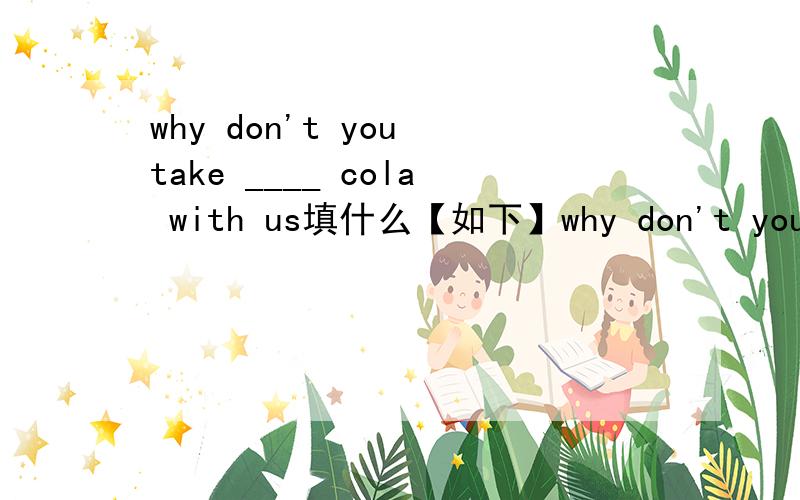 why don't you take ____ cola with us填什么【如下】why don't you take ____ cola with us 【some/any】讲明原因不要只要答案啊