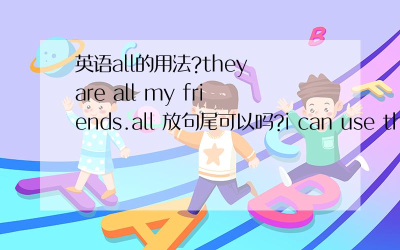 英语all的用法?they are all my friends.all 放句尾可以吗?i can use them all.all 放can 为什