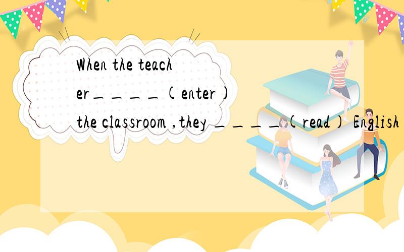 When the teacher____(enter) the classroom ,they ____(read) English