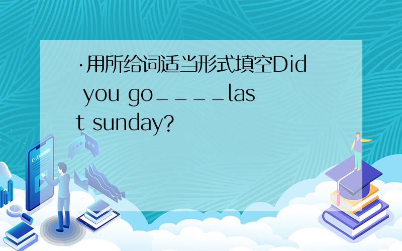 ·用所给词适当形式填空Did you go____last sunday?