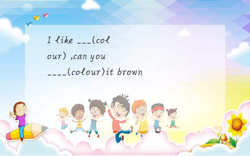 I like ___(colour) ,can you ____(colour)it brown