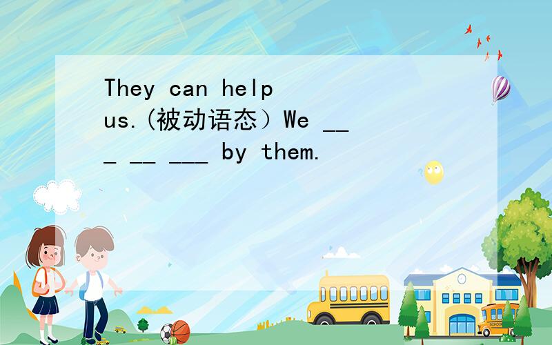 They can help us.(被动语态）We ___ __ ___ by them.