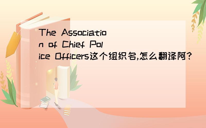 The Association of Chief Police Officers这个组织名,怎么翻译阿?