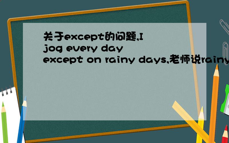 关于except的问题,I jog every day except on rainy days,老师说rainy days前一定要加on,我个人理解是except前后要一致,因为是I jog on rainy days而不是I jog rainy days但是,如果是I jog every day except_______,是填Monday还