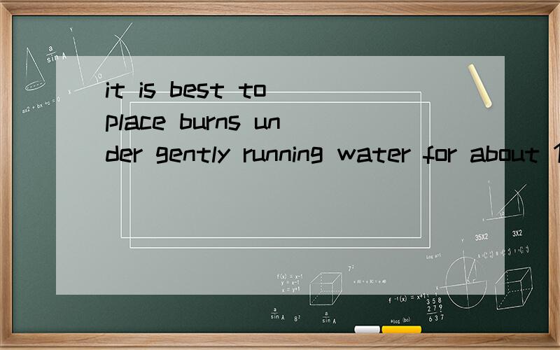 it is best to place burns under gently running water for about 10 minutes.哪里是主语?是什么类型的句子?place在这里是动词还是名词,起什么作用?怎句话如何翻译?