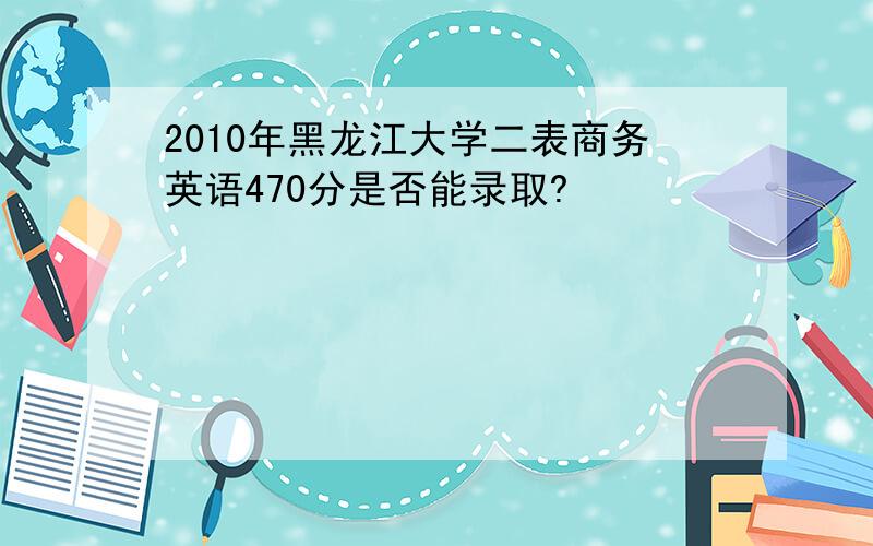 2010年黑龙江大学二表商务英语470分是否能录取?