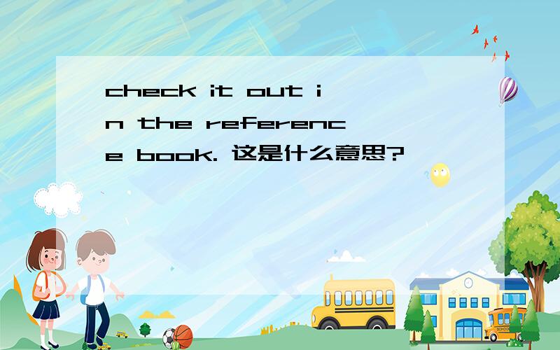 check it out in the reference book. 这是什么意思?