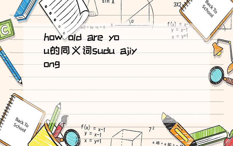 how old are you的同义词sudu ajiyong