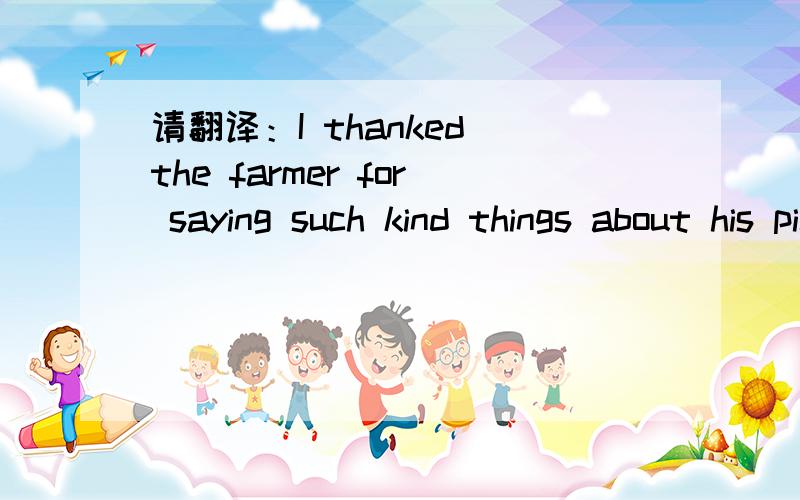 请翻译：I thanked the farmer for saying such kind things about his pictures