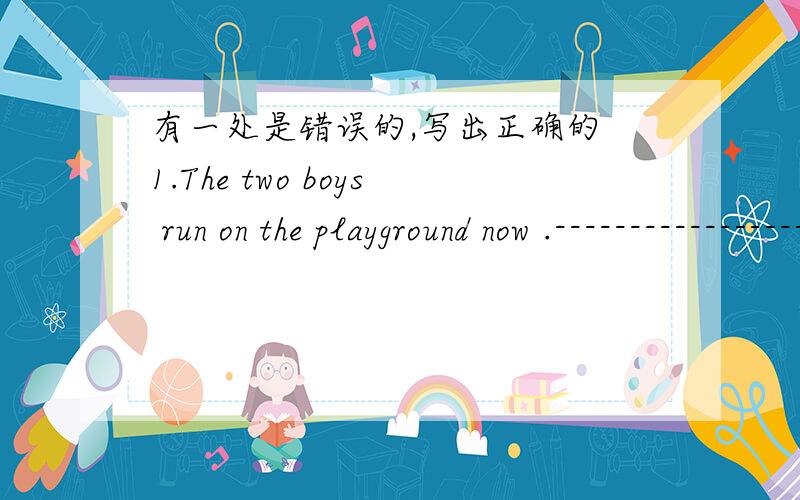 有一处是错误的,写出正确的 1.The two boys run on the playground now .-----------------------------