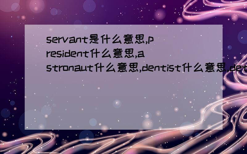 servant是什么意思,president什么意思,astronaut什么意思,dentist什么意思,detective什么意思我相信大家都会帮助我的.